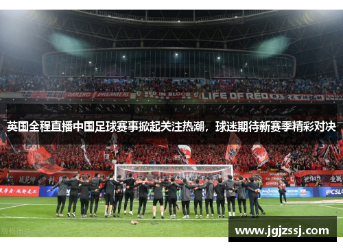 英国全程直播中国足球赛事掀起关注热潮，球迷期待新赛季精彩对决