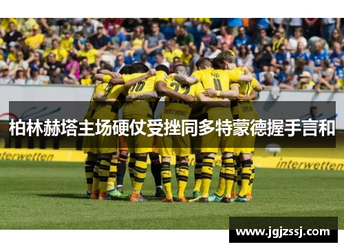 柏林赫塔主场硬仗受挫同多特蒙德握手言和