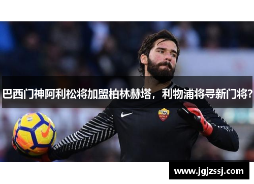 巴西门神阿利松将加盟柏林赫塔，利物浦将寻新门将？
