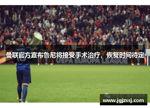 曼联官方宣布鲁尼将接受手术治疗，恢复时间待定