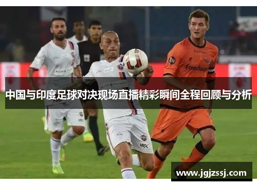 中国与印度足球对决现场直播精彩瞬间全程回顾与分析