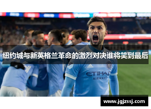 纽约城与新英格兰革命的激烈对决谁将笑到最后