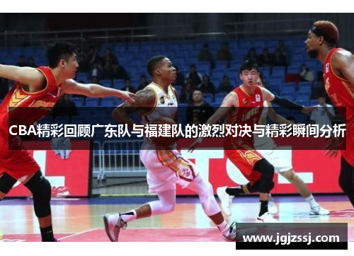 CBA精彩回顾广东队与福建队的激烈对决与精彩瞬间分析