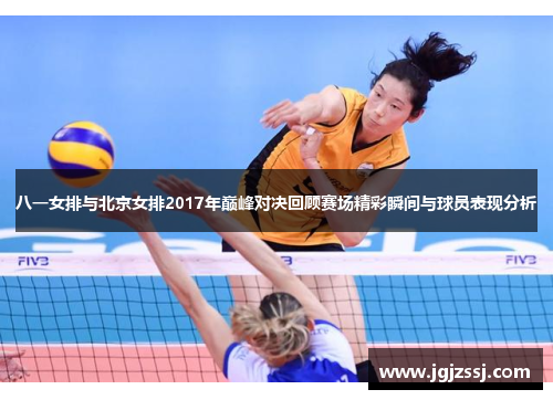 八一女排与北京女排2017年巅峰对决回顾赛场精彩瞬间与球员表现分析