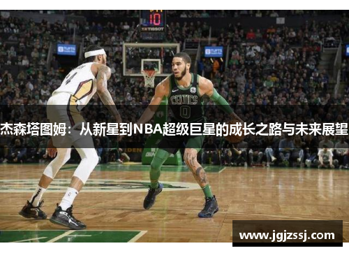 杰森塔图姆：从新星到NBA超级巨星的成长之路与未来展望