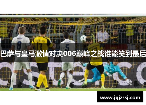 巴萨与皇马激情对决006巅峰之战谁能笑到最后